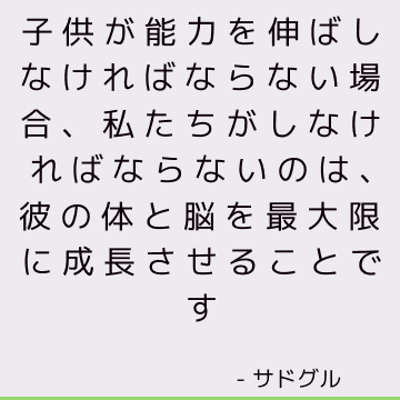 子供が能力を伸ばしなければならない場合、私たちがしなければならないのは、彼の体と脳を最大限に成長させることです