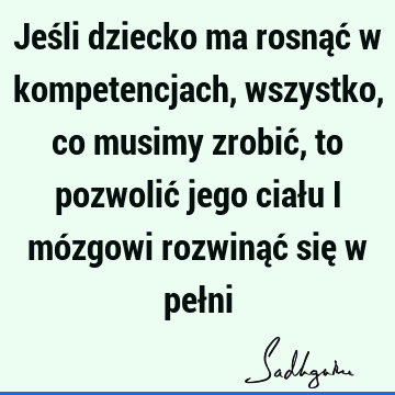 Jeśli dziecko ma rosnąć w kompetencjach, wszystko, co musimy zrobić, to pozwolić jego ciału i mózgowi rozwinąć się w peł