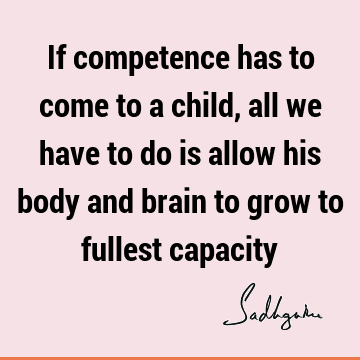 If competence has to come to a child, all we have to do is allow his body and brain to grow to fullest
