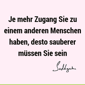 Je mehr Zugang Sie zu einem anderen Menschen haben, desto sauberer müssen Sie