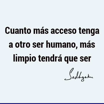 Cuanto más acceso tenga a otro ser humano, más limpio tendrá que