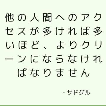 他の人間へのアクセスが多ければ多いほど、よりクリーンにならなければなりません