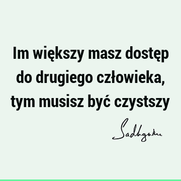 Im większy masz dostęp do drugiego człowieka, tym musisz być