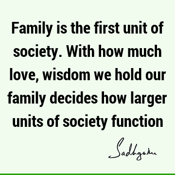 Family is the first unit of society. With how much love, wisdom we hold our family decides how larger units of society
