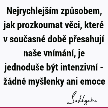 Nejrychlejším způsobem, jak prozkoumat věci, které v současné době přesahují naše vnímání, je jednoduše být intenzivní - žádné myšlenky ani