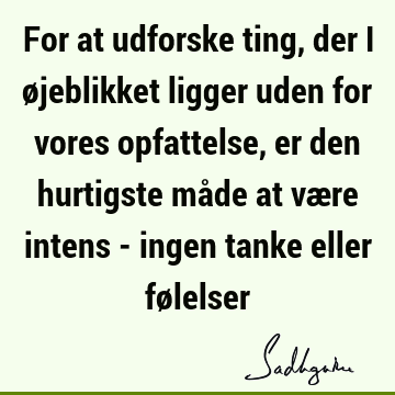 For at udforske ting, der i øjeblikket ligger uden for vores opfattelse, er den hurtigste måde at være intens - ingen tanke eller fø