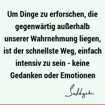 Um Dinge zu erforschen, die gegenwärtig außerhalb unserer Wahrnehmung liegen, ist der schnellste Weg, einfach intensiv zu sein - keine Gedanken oder E