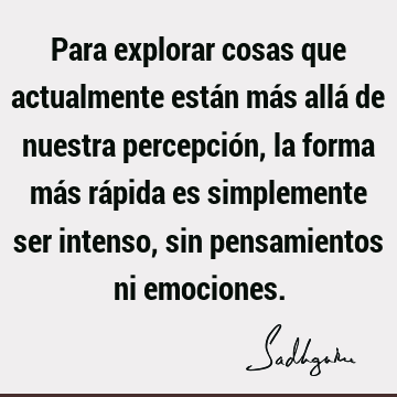 Para explorar cosas que actualmente están más allá de nuestra percepción, la forma más rápida es simplemente ser intenso, sin pensamientos ni