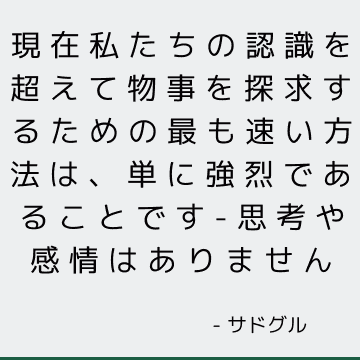 現在私たちの認識を超えて物事を探求するための最も速い方法は、単に強烈であることです-思考や感情はありません