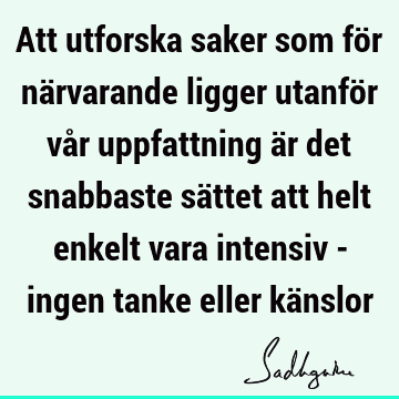 Att utforska saker som för närvarande ligger utanför vår uppfattning är det snabbaste sättet att helt enkelt vara intensiv - ingen tanke eller kä