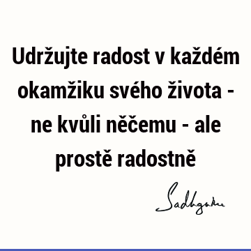 Udržujte radost v každém okamžiku svého života - ne kvůli něčemu - ale prostě radostně