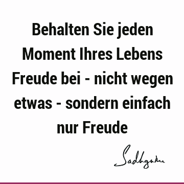 Behalten Sie jeden Moment Ihres Lebens Freude bei - nicht wegen etwas - sondern einfach nur F