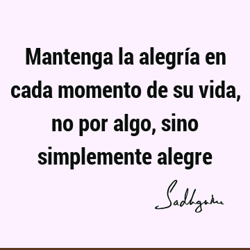 Mantenga la alegría en cada momento de su vida, no por algo, sino simplemente