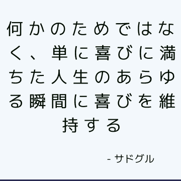 何かのためではなく、単に喜びに満ちた人生のあらゆる瞬間に喜びを維持する