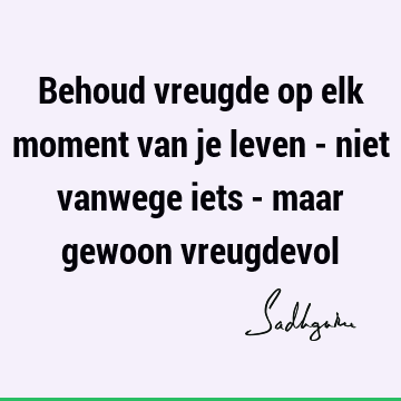 Behoud vreugde op elk moment van je leven - niet vanwege iets - maar gewoon