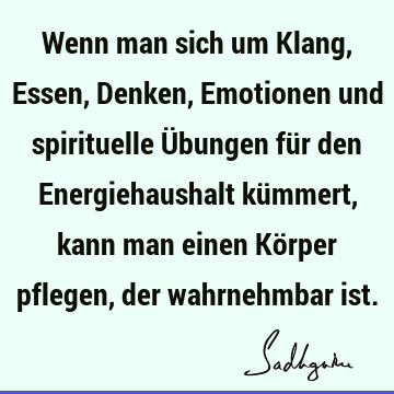 Wenn man sich um Klang, Essen, Denken, Emotionen und spirituelle Übungen für den Energiehaushalt kümmert, kann man einen Körper pflegen, der wahrnehmbar