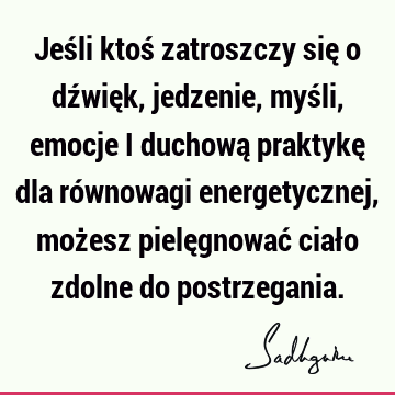 Jeśli ktoś zatroszczy się o dźwięk, jedzenie, myśli, emocje i duchową praktykę dla równowagi energetycznej, możesz pielęgnować ciało zdolne do