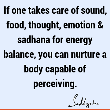 If one takes care of sound, food, thought, emotion & sadhana for energy balance, you can nurture a body capable of