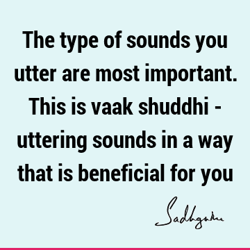 The type of sounds you utter are most important. This is vaak shuddhi - uttering sounds in a way that is beneficial for