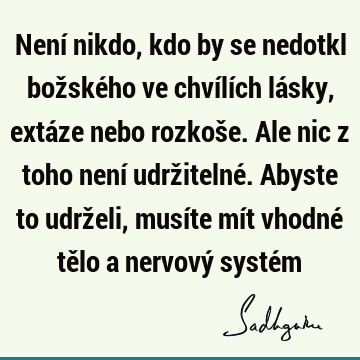 Není nikdo, kdo by se nedotkl božského ve chvílích lásky, extáze nebo rozkoše. Ale nic z toho není udržitelné. Abyste to udrželi, musíte mít vhodné tělo a