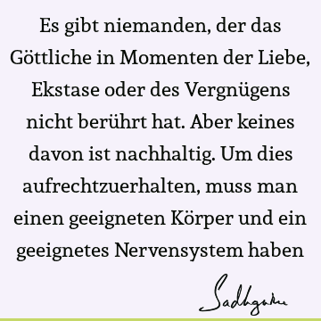 Es gibt niemanden, der das Göttliche in Momenten der Liebe, Ekstase oder des Vergnügens nicht berührt hat. Aber keines davon ist nachhaltig. Um dies