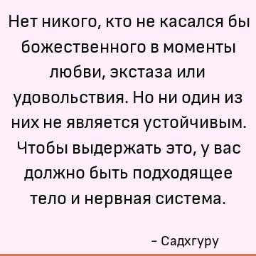 Нет никого, кто не касался бы божественного в моменты любви, экстаза или удовольствия. Но ни один из них не является устойчивым. Чтобы выдержать это, у вас долж