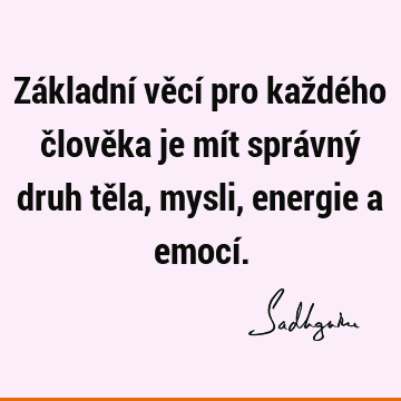 Základní věcí pro každého člověka je mít správný druh těla, mysli, energie a emocí