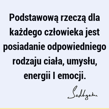 Podstawową rzeczą dla każdego człowieka jest posiadanie odpowiedniego rodzaju ciała, umysłu, energii i