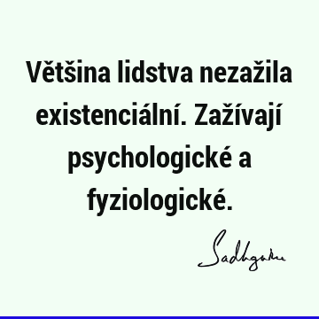 Většina lidstva nezažila existenciální. Zažívají psychologické a fyziologické