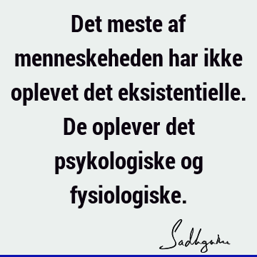 Det meste af menneskeheden har ikke oplevet det eksistentielle. De oplever det psykologiske og