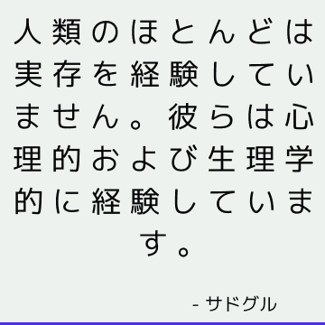 人類のほとんどは実存を経験していません。 彼らは心理的および生理学的に経験しています。