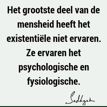 Het grootste deel van de mensheid heeft het existentiële niet ervaren. Ze ervaren het psychologische en