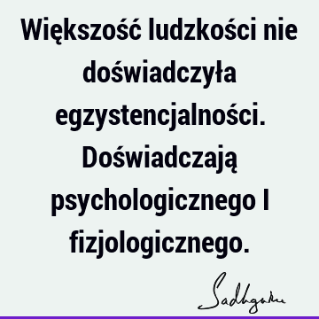 Większość ludzkości nie doświadczyła egzystencjalności. Doświadczają psychologicznego i