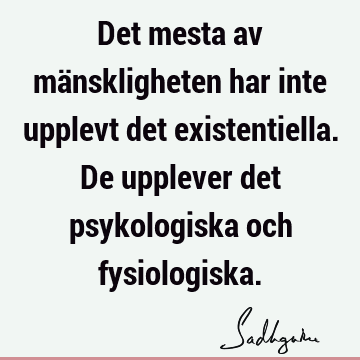 Det mesta av mänskligheten har inte upplevt det existentiella. De upplever det psykologiska och