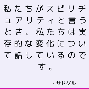 私たちがスピリチュアリティと言うとき、私たちは実存的な変化について話しているのです。