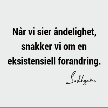 Når vi sier åndelighet, snakker vi om en eksistensiell