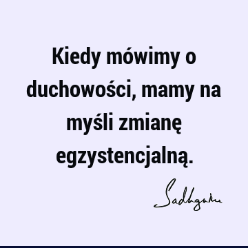 Kiedy mówimy o duchowości, mamy na myśli zmianę egzystencjalną