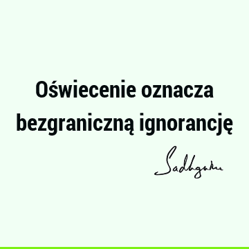 Oświecenie oznacza bezgraniczną ignorancję