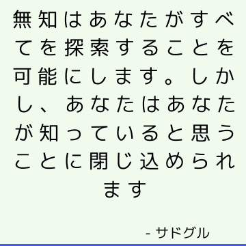 無知はあなたがすべてを探索することを可能にします。 しかし、あなたはあなたが知っていると思うことに閉じ込められます