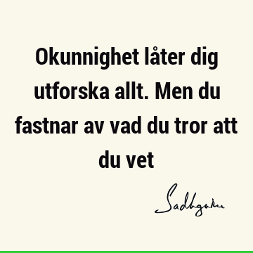 Okunnighet låter dig utforska allt. Men du fastnar av vad du tror att du