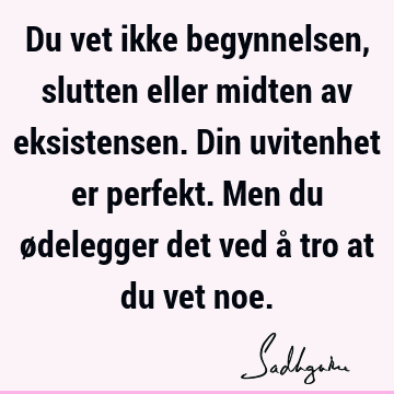 Du vet ikke begynnelsen, slutten eller midten av eksistensen. Din uvitenhet er perfekt. Men du ødelegger det ved å tro at du vet