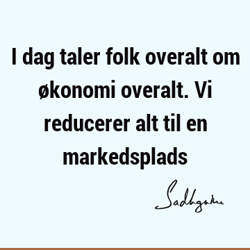 I dag taler folk overalt om økonomi overalt. Vi reducerer alt til en