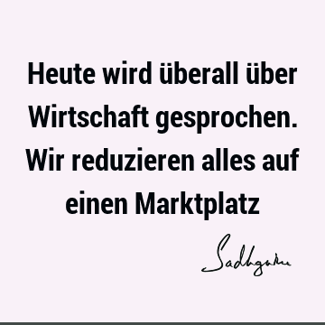 Heute wird überall über Wirtschaft gesprochen. Wir reduzieren alles auf einen M