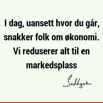 I dag, uansett hvor du går, snakker folk om økonomi. Vi reduserer alt til en