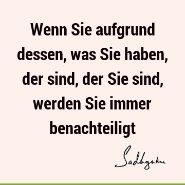 Wenn Sie aufgrund dessen, was Sie haben, der sind, der Sie sind, werden Sie immer