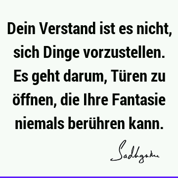 Dein Verstand ist es nicht, sich Dinge vorzustellen. Es geht darum, Türen zu öffnen, die Ihre Fantasie niemals berühren