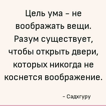 Цель ума - не воображать вещи. Разум существует, чтобы открыть двери, которых никогда не коснется воображение