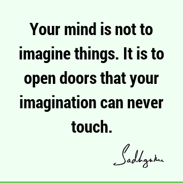 Your mind is not to imagine things. It is to open doors that your imagination can never