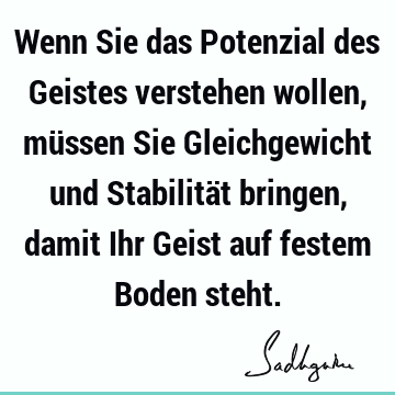 Wenn Sie das Potenzial des Geistes verstehen wollen, müssen Sie Gleichgewicht und Stabilität bringen, damit Ihr Geist auf festem Boden