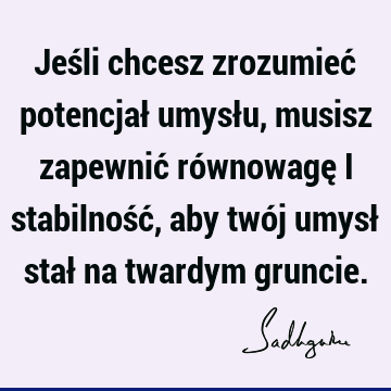 Jeśli chcesz zrozumieć potencjał umysłu, musisz zapewnić równowagę i stabilność, aby twój umysł stał na twardym